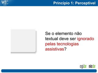 Princípio 1: Perceptível
                            71




Se o elemento não
textual deve ser ignorado
pelas tecnologias
assistivas?
 