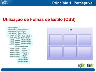 Princípio 1: Perceptível
                                                            74




Utilização de Folhas de Estilo (CSS)
  <font></font><
  font></font> <font></font><                 CSS
  <font></font> font></font>
  <font></font> <font></font>
  <font></font> <font></font>
     <font></font>< <font></font><
                <font></font>
     font></font>     font></font>
     <font></font> <font></font>
             <font></font><
     <font></font> <font></font>
             font></font>
     <font></font> <font></font>
             <font></font>
             <font></font>
                <font></font><
             <font></font>
                font></font>
     <font></font><
                <font></font>
     font></font>
                <font></font>
     <font></font>
                 <font></font><
                <font></font>
     <font></font>
                 font></font>
     <font></font>
                 <font></font>
                 <font></font>
                 <font></font>
 
