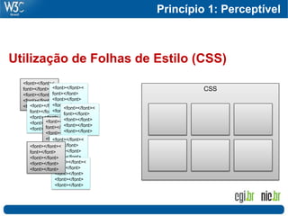 Princípio 1: Perceptível
                                                            75




Utilização de Folhas de Estilo (CSS)
  <font></font><
  font></font> <font></font><                 CSS
  <font></font> font></font>
  <font></font> <font></font>
  <font></font> <font></font>
     <font></font>< <font></font><
                <font></font>
     font></font>     font></font>
     <font></font> <font></font>
             <font></font><
     <font></font> <font></font>
             font></font>
     <font></font> <font></font>
             <font></font>
             <font></font>
                <font></font><
             <font></font>
                font></font>
     <font></font><
                <font></font>
     font></font>
                <font></font>
     <font></font>
                 <font></font><
                <font></font>
     <font></font>
                 font></font>
     <font></font>
                 <font></font>
                 <font></font>
                 <font></font>
 