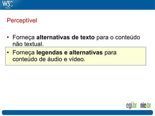 Perceptível

• Forneça alternativas de texto para o conteúdo
  não textual.
• Forneça legendas e alternativas para
  conteúdo de áudio e vídeo.
 