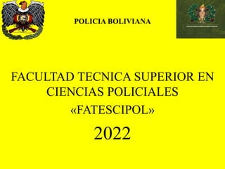 POLICIA BOLIVIANA
FACULTAD TECNICA SUPERIOR EN
CIENCIAS POLICIALES
«FATESCIPOL»
2022
 