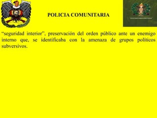 POLICIA COMUNITARIA
“seguridad interior”, preservación del orden público ante un enemigo
interno que, se identificaba con la amenaza de grupos políticos
subversivos.
 