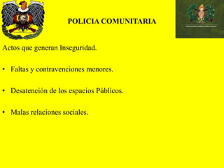 POLICIA COMUNITARIA
Actos que generan Inseguridad.
• Faltas y contravenciones menores.
• Desatención de los espacios Públicos.
• Malas relaciones sociales.
 