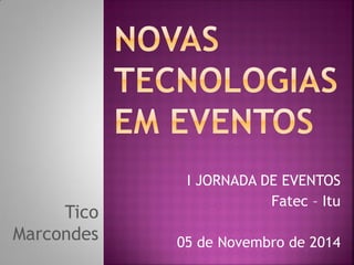 Tico Marcondes 
I JORNADA DE EVENTOS 
Fatec – Itu 
05 de Novembro de 2014  
