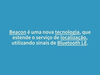Beacon é uma nova tecnologia, que 
estende o serviço de localização, 
utilizando sinais de Bluetooth LE. 
 
