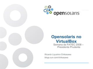 Opensolaris no
        VirtualBox
        Semana da FATEC 2008 –
          Presidente Prudente

Ricardo Liyushiro Chikasawa
blogs.sun.com/chikasawa
 