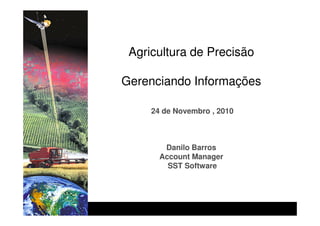 Agricultura de Precisão

Gerenciando Informações

     24 de Novembro , 2010



        Danilo Barros
       Account Manager
         SST Software
 
