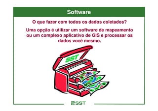 Software
  O que fazer com todos os dados coletados?
Uma opção é utilizar um software de mapeamento
ou um complexo aplicativo de GIS e processar os
             dados você mesmo.
 