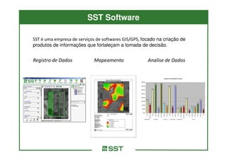 SST Software

SST é uma empresa de serviços de softwares GIS/GPS, focado na criação de
produtos de informações que fortaleçam a tomada de decisão.


Registro de Dados           Mapeamento                Analise de Dados
 
