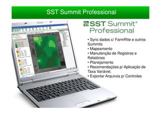 SST Summit Professional



             • Sync dados c/ FarmRite e outros
             Summits
             • Mapeamento
             • Manutenção de Registros e
             Relatórios
             • Planejamento
             • Recomendações p/ Aplicação de
             Taxa Variável.
             • Exportar Arquivos p/ Controles
 