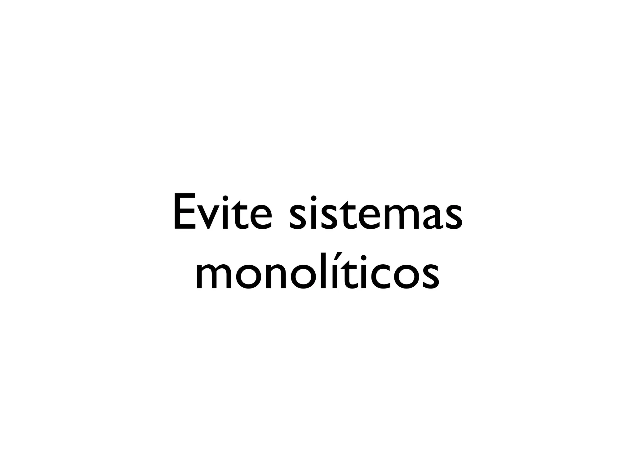 Evite sistemas
 monolíticos
 
