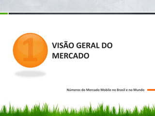 VISÃO GERAL DO
MERCADO


   Números do Mercado Mobile no Brasil e no Mundo
 