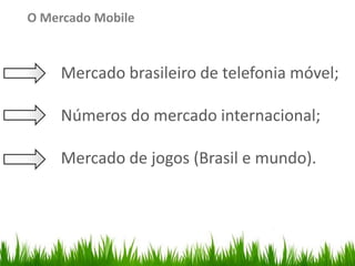 O Mercado Mobile



                         Mercado brasileiro de telefonia móvel;
Organize with Sections




                         Números do mercado internacional;

                         Mercado de jogos (Brasil e mundo).
 