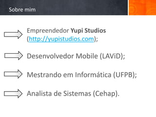 Sobre mim


     Empreendedor Yupi Studios
     (http://yupistudios.com);

     Desenvolvedor Mobile (LAViD);

     Mestrando em Informática (UFPB);

     Analista de Sistemas (Cehap).
 