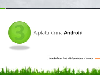 A plataforma Android



      Introdução ao Android, Arquitetura e Layouts
 