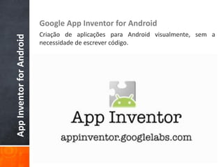 Google App Inventor for Android
                           Criação de aplicações para Android visualmente, sem a
App Inventor for Android

                           necessidade de escrever código.
 