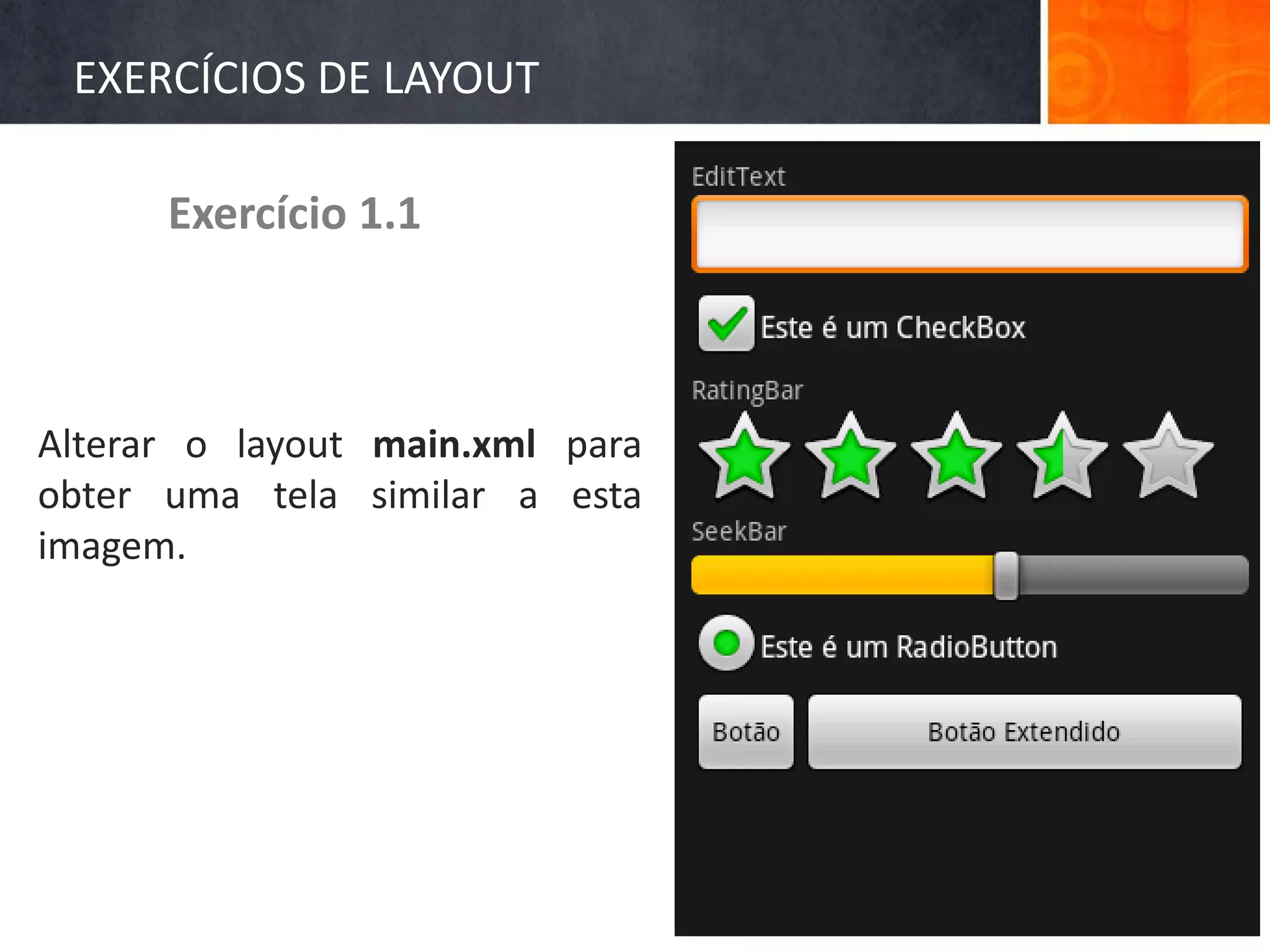EXERCÍCIOS DE LAYOUT

      Exercício 1.1



Alterar o layout main.xml para
obter uma tela similar a esta
imagem.
 
