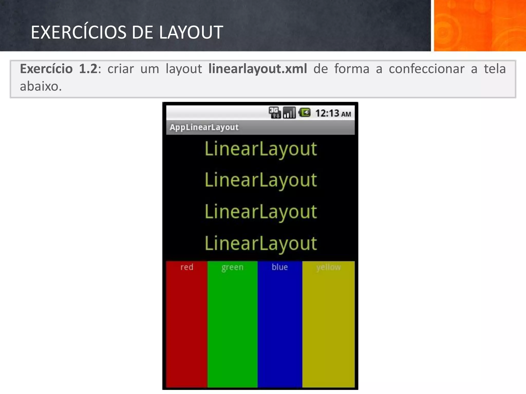 EXERCÍCIOS DE LAYOUT
Exercício 1.2: criar um layout linearlayout.xml de forma a confeccionar a tela
abaixo.
 
