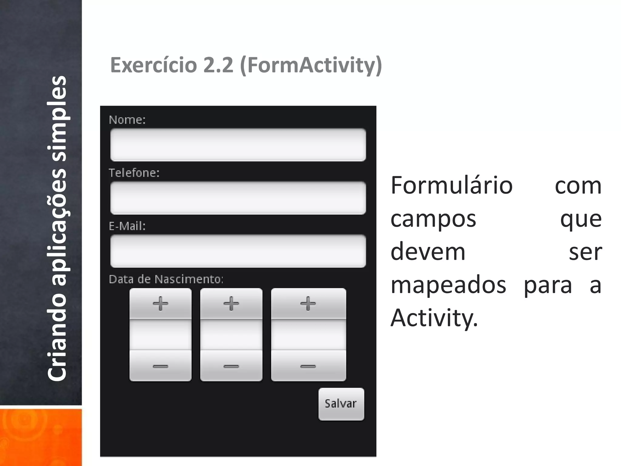 Criando aplicações simples   Exercício 2.2 (FormActivity)




                                                            Formulário com
                                                            campos      que
                                                            devem        ser
                                                            mapeados para a
                                                            Activity.
 