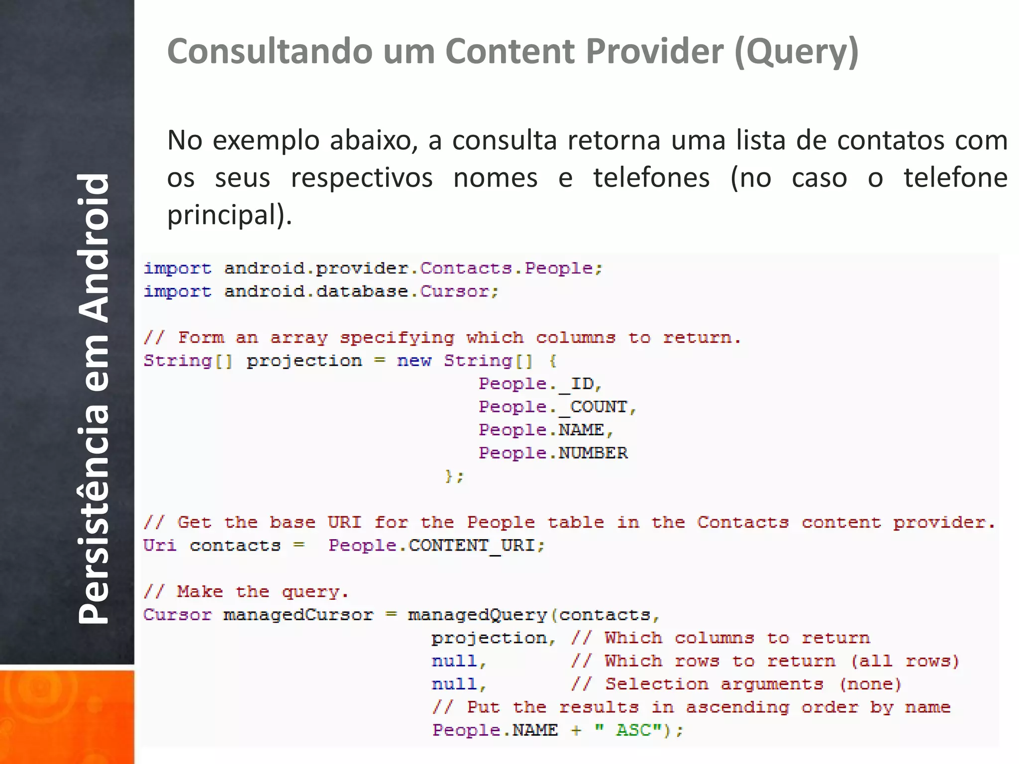 Consultando um Content Provider (Query)

                          No exemplo abaixo, a consulta retorna uma lista de contatos com
                          os seus respectivos nomes e telefones (no caso o telefone
Persistência em Android

                          principal).
 