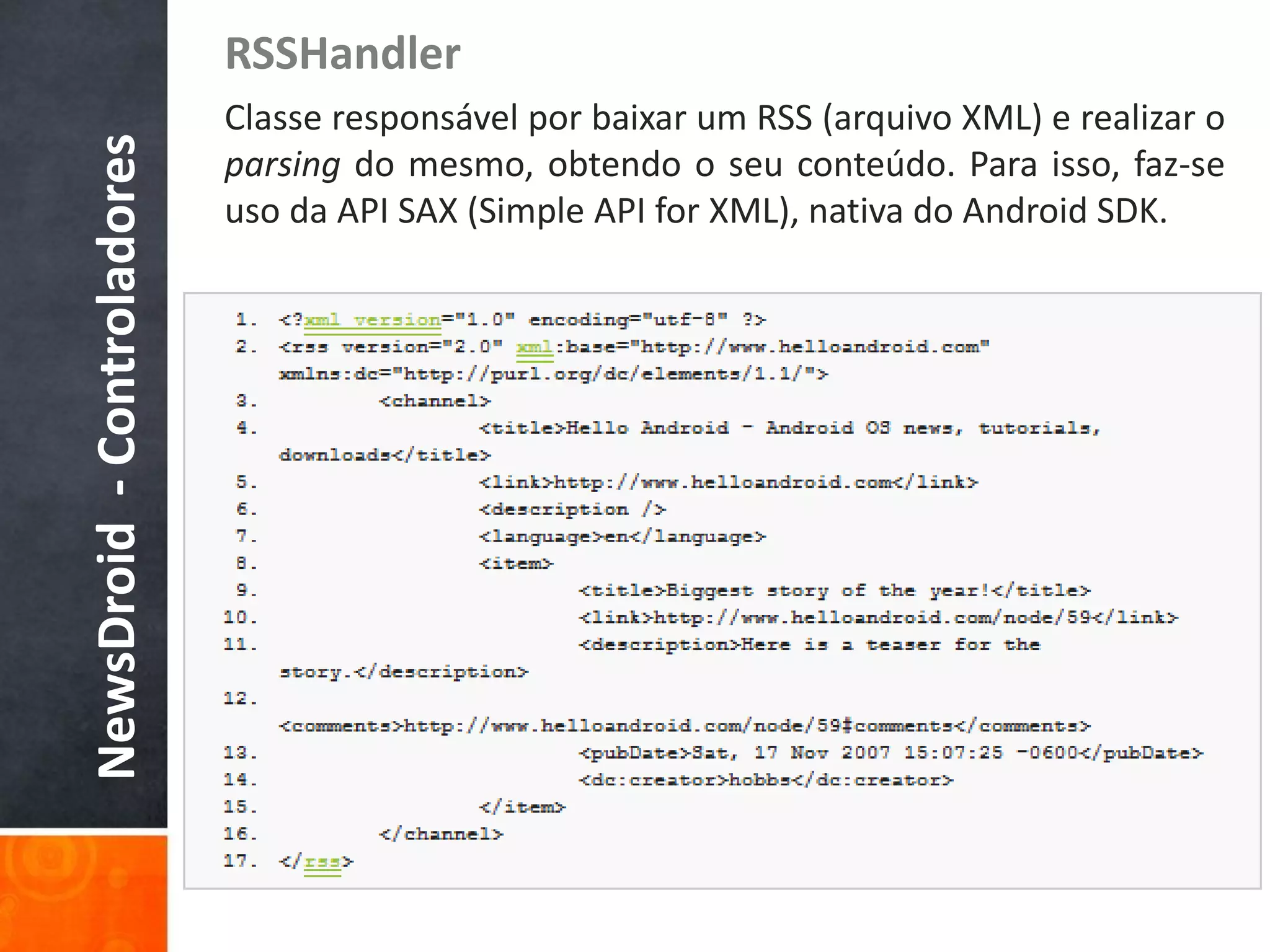 RSSHandler
NewsDroid - Controladores   Classe responsável por baixar um RSS (arquivo XML) e realizar o
                            parsing do mesmo, obtendo o seu conteúdo. Para isso, faz-se
                            uso da API SAX (Simple API for XML), nativa do Android SDK.
 