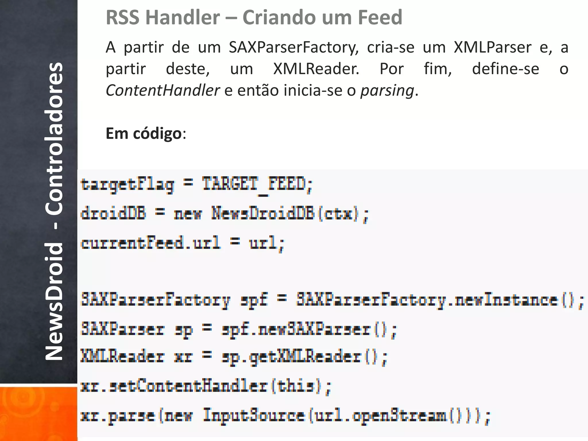 RSS Handler – Criando um Feed
                            A partir de um SAXParserFactory, cria-se um XMLParser e, a
                            partir deste, um XMLReader. Por fim, define-se o
NewsDroid - Controladores
                            ContentHandler e então inicia-se o parsing.

                            Em código:
 
