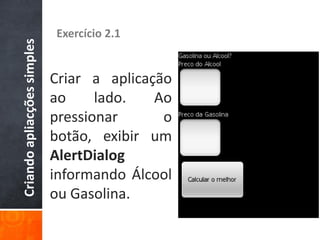 Criando apliacções simples   Exercício 2.1


                             Criar a aplicação
                             ao     lado.   Ao
                             pressionar      o
                             botão, exibir um
                             AlertDialog
                             informando Álcool
                             ou Gasolina.
 