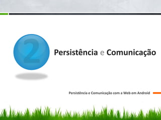 Persistência e Comunicação



   Persistência e Comunicação com a Web em Android
 