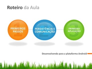 Roteiro da Aula


 PRIMEIROS   PERSISTÊNCIA E             PRIMEIRA
  PASSOS     COMUNICAÇÃO                APLICAÇÃO




                  Desenvolvendo para a plataforma Android
 