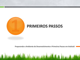 PRIMEIROS PASSOS



Preparando o Ambiente de Desenvolvimento e Primeiros Passos em Android
 