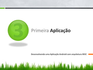 Primeira Aplicação



Desenvolvendo uma Aplicação Android com arquitetura MVC
 