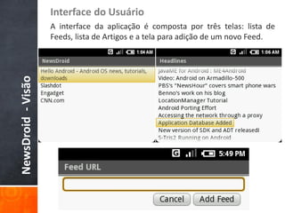 Interface do Usuário
                    A interface da aplicação é composta por três telas: lista de
                    Feeds, lista de Artigos e a tela para adição de um novo Feed.
NewsDroid - Visão
 