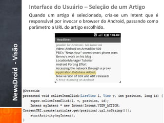 Interface do Usuário – Seleção de um Artigo
                    Quando um artigo é selecionado, cria-se um Intent que é
                    responsável por invocar o browser do Android, passando como
                    parâmetro a URL do artigo escolhido.
NewsDroid - Visão
 