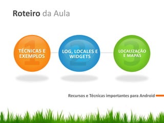 Roteiro da Aula


 TÉCNICAS E   LOG, LOCALES E             LOCALIZAÇÃO
 EXEMPLOS       WIDGETS                    E MAPAS




                Recursos e Técnicas importantes para Android
 
