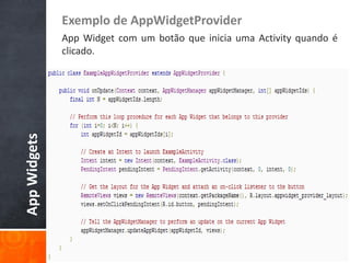 Exemplo de AppWidgetProvider
              App Widget com um botão que inicia uma Activity quando é
              clicado.
App Widgets
 