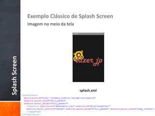 Exemplo Clássico de Splash Screen
                Imagem no meio da tela
Splash Screen




                                         splash.xml
 