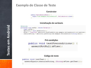 Exemplo de Classe de Teste
                                          Construtor




                                   Inicialização de variáveis
Testes em Android




                                        Pré-condições




                                       Código de teste
 