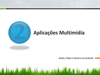 Aplicações Multimídia



          Aúdio, Vídeo e Câmera em Android
 