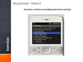 MusicDroid – Parte II
                    Executar a música em background (como serviço)
Exercício
 