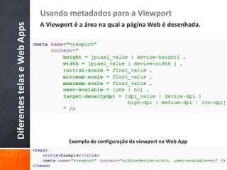 Usando metadados para a Viewport
Diferentes telas e Web Apps   A Viewport é a área na qual a página Web é desenhada.




                                       Exemplo de configuração da viewport na Web App
 