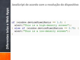 JavaScript de acordo com a resolução do dispositivo
Diferentes telas e Web Apps
 