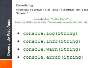 Console log
                     Visualizado no Browser e no LogCat é mostrado com a tag
                     “browser”.
Depurando Web Apps
 