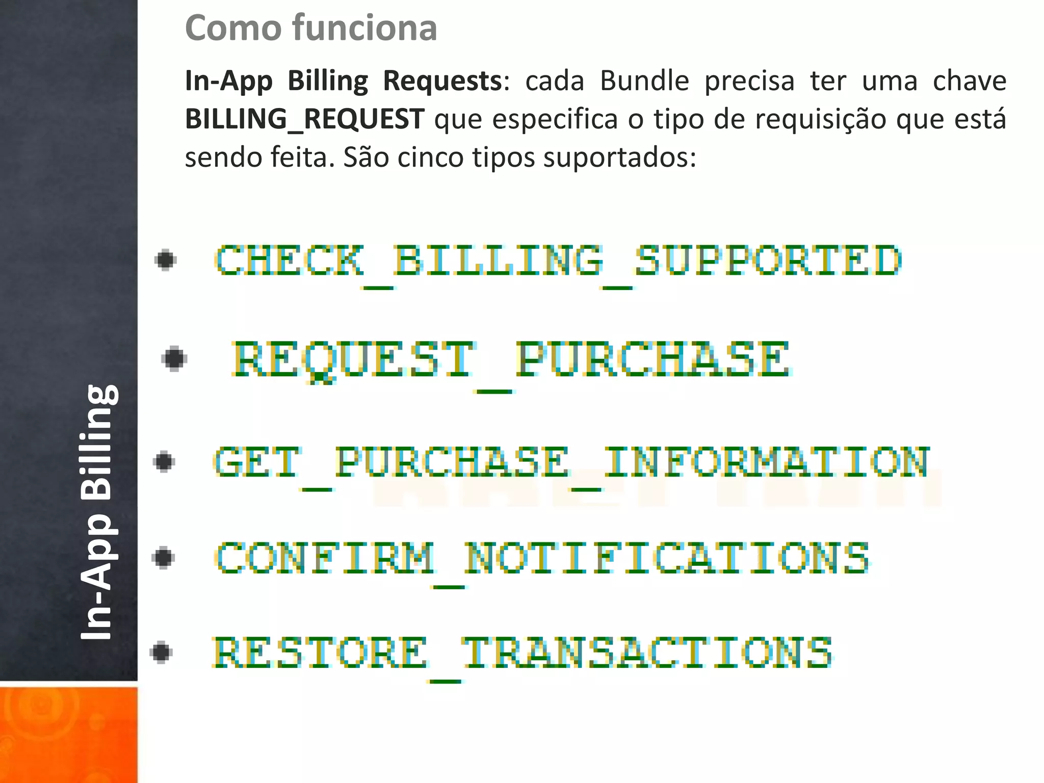 Como funciona
                 In-App Billing Requests: cada Bundle precisa ter uma chave
                 BILLING_REQUEST que especifica o tipo de requisição que está
                 sendo feita. São cinco tipos suportados:
In-App Billing
 