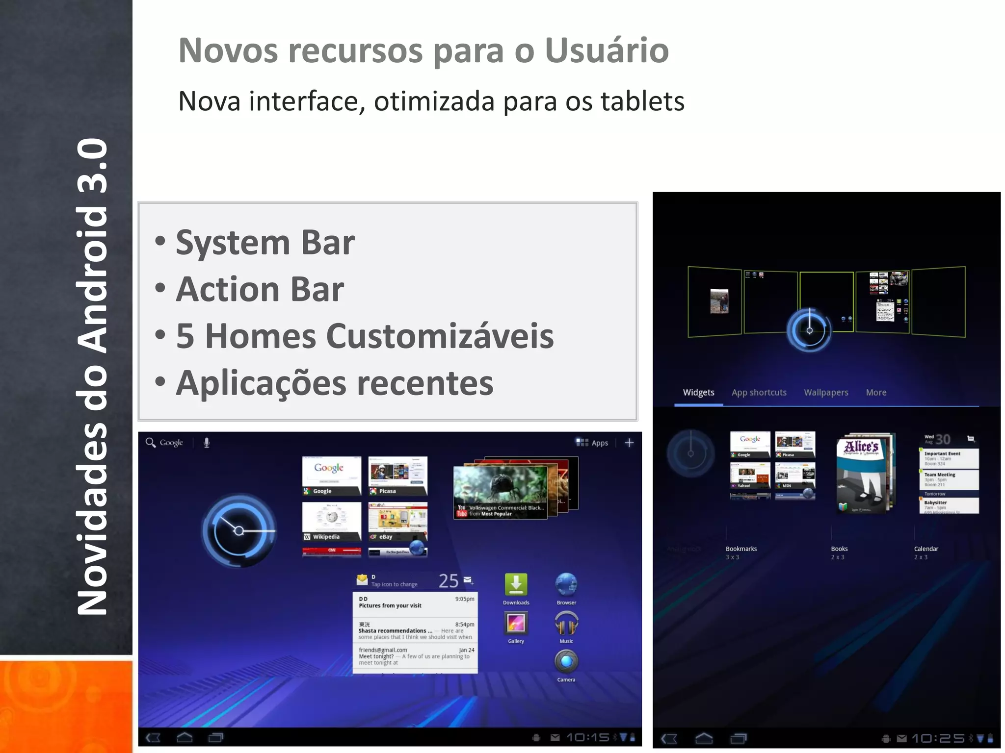 Novos recursos para o Usuário
Novidades do Android 3.0    Nova interface, otimizada para os tablets



                           • System Bar
                           • Action Bar
                           • 5 Homes Customizáveis
                           • Aplicações recentes
 