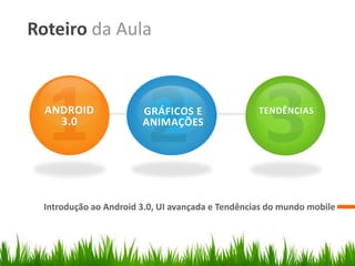 Roteiro da Aula


  ANDROID              GRÁFICOS E                 TENDÊNCIAS
    3.0                ANIMAÇÕES




 Introdução ao Android 3.0, UI avançada e Tendências do mundo mobile
 