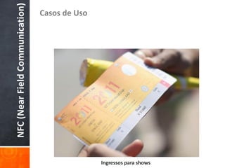 NFC (Near Field Communication)
                                 Casos de Uso




                                                Ingressos para shows
 