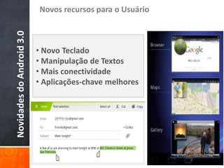 Novos recursos para o Usuário
Novidades do Android 3.0

                           • Novo Teclado
                           • Manipulação de Textos
                           • Mais conectividade
                           • Aplicações-chave melhores
 