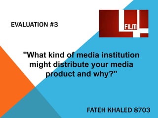 EVALUATION #3

''What kind of media institution
might distribute your media
product and why?''

FATEH KHALED 8703

 