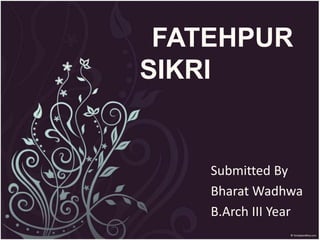 FATEHPUR
SIKRI
Submitted By
Bharat Wadhwa
B.Arch III Year
 