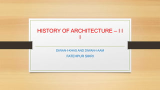 DIWAN-I-KHAS AND DIWAN-I-AAM
FATEHPUR SIKRI
HISTORY OF ARCHITECTURE – I I
I
 